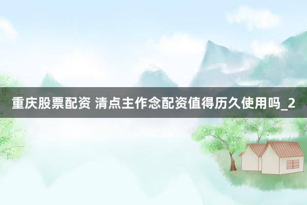重庆股票配资 清点主作念配资值得历久使用吗_2