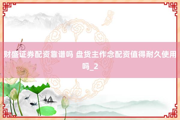 财盛证券配资靠谱吗 盘货主作念配资值得耐久使用吗_2