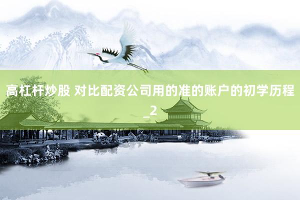 高杠杆炒股 对比配资公司用的准的账户的初学历程_2