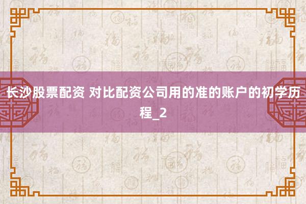 长沙股票配资 对比配资公司用的准的账户的初学历程_2
