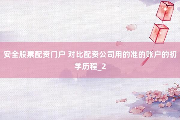 安全股票配资门户 对比配资公司用的准的账户的初学历程_2