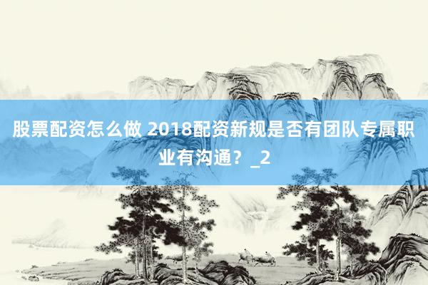 股票配资怎么做 2018配资新规是否有团队专属职业有沟通？_2