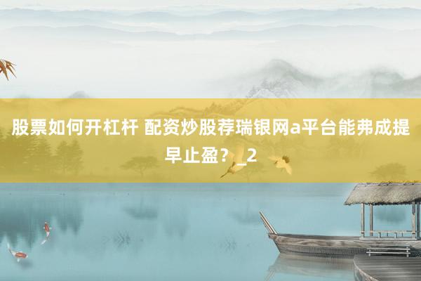 股票如何开杠杆 配资炒股荐瑞银网a平台能弗成提早止盈？_2