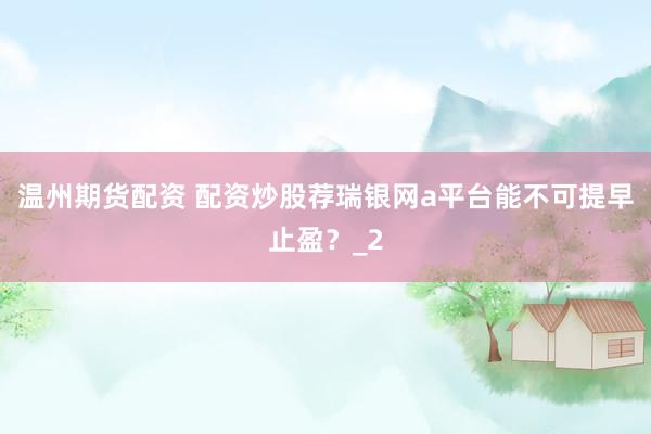 温州期货配资 配资炒股荐瑞银网a平台能不可提早止盈？_2
