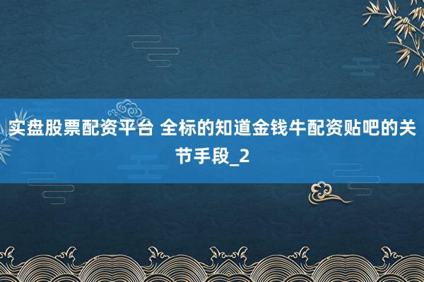 实盘股票配资平台 全标的知道金钱牛配资贴吧的关节手段_2