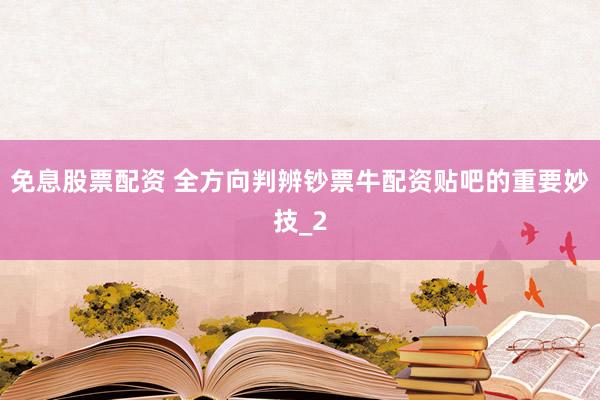 免息股票配资 全方向判辨钞票牛配资贴吧的重要妙技_2