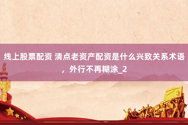 线上股票配资 清点老资产配资是什么兴致关系术语，外行不再糊涂_2