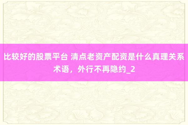 比较好的股票平台 清点老资产配资是什么真理关系术语，外行不再隐约_2