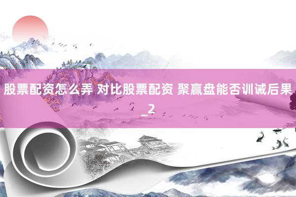 股票配资怎么弄 对比股票配资 聚赢盘能否训诫后果_2