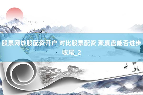股票网炒股配资开户 对比股票配资 聚赢盘能否进步收尾_2