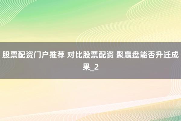 股票配资门户推荐 对比股票配资 聚赢盘能否升迁成果_2