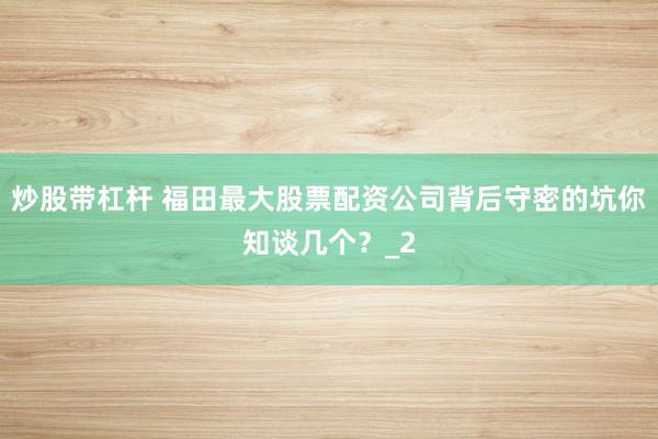 炒股带杠杆 福田最大股票配资公司背后守密的坑你知谈几个？_2