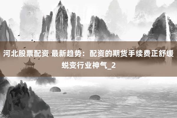 河北股票配资 最新趋势：配资的期货手续费正舒缓蜕变行业神气_2