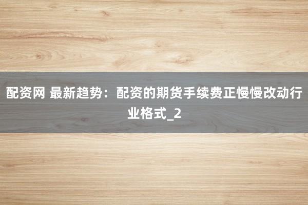 配资网 最新趋势：配资的期货手续费正慢慢改动行业格式_2