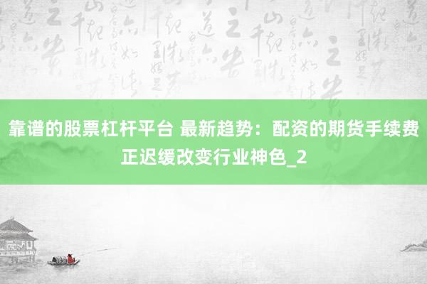 靠谱的股票杠杆平台 最新趋势：配资的期货手续费正迟缓改变行业神色_2
