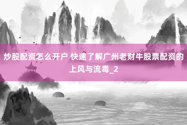 炒股配资怎么开户 快速了解广州老财牛股票配资的上风与流毒_2