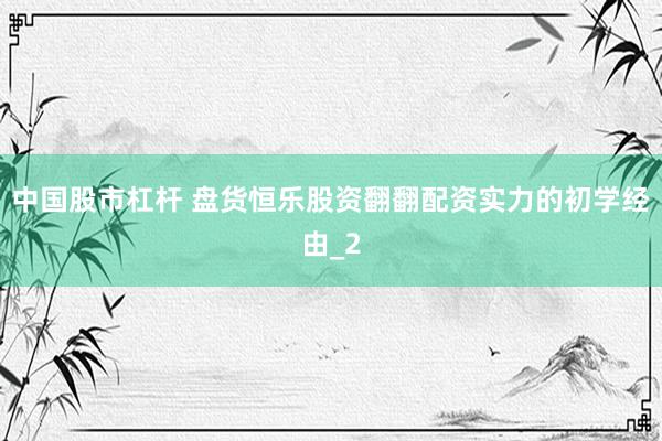 中国股市杠杆 盘货恒乐股资翻翻配资实力的初学经由_2