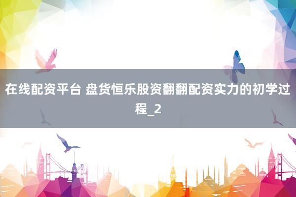 在线配资平台 盘货恒乐股资翻翻配资实力的初学过程_2