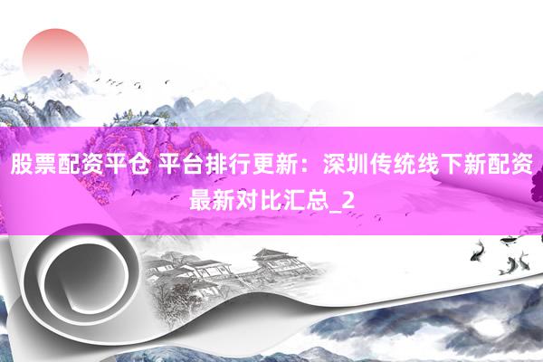 股票配资平仓 平台排行更新：深圳传统线下新配资最新对比汇总_2
