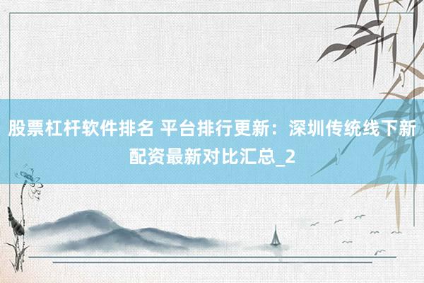股票杠杆软件排名 平台排行更新：深圳传统线下新配资最新对比汇总_2