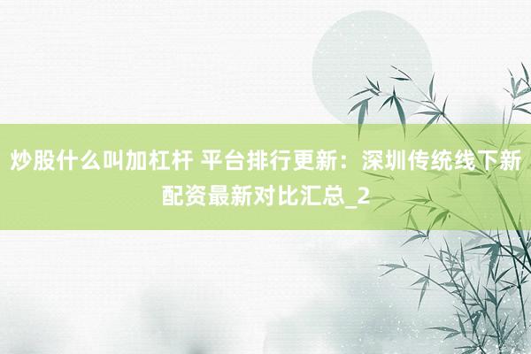 炒股什么叫加杠杆 平台排行更新：深圳传统线下新配资最新对比汇总_2