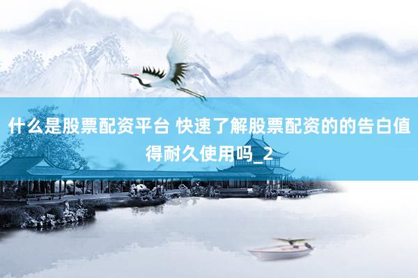 什么是股票配资平台 快速了解股票配资的的告白值得耐久使用吗_2