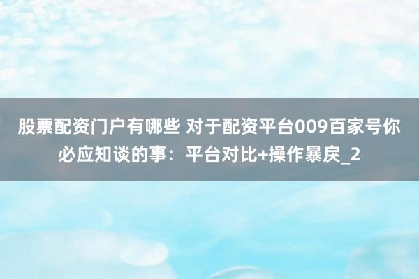 股票配资门户有哪些 对于配资平台009百家号你必应知谈的事：平台对比+操作暴戾_2