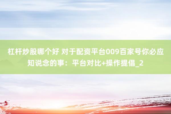 杠杆炒股哪个好 对于配资平台009百家号你必应知说念的事：平台对比+操作提倡_2