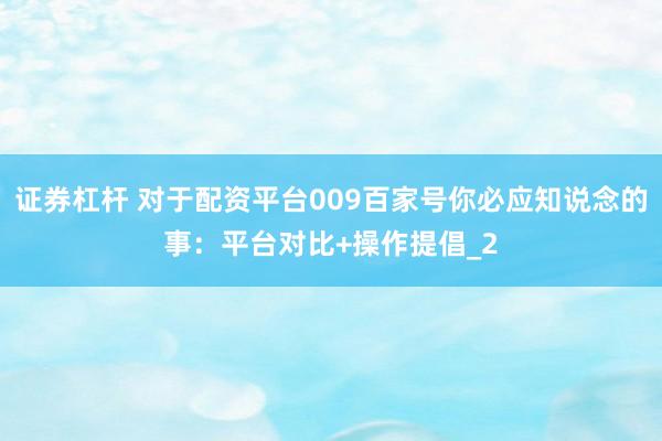 证券杠杆 对于配资平台009百家号你必应知说念的事：平台对比+操作提倡_2