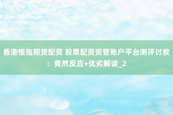 香港恒指期货配资 股票配资资管账户平台测评讨教：竟然反应+优劣解读_2