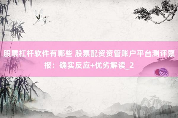 股票杠杆软件有哪些 股票配资资管账户平台测评禀报：确实反应+优劣解读_2