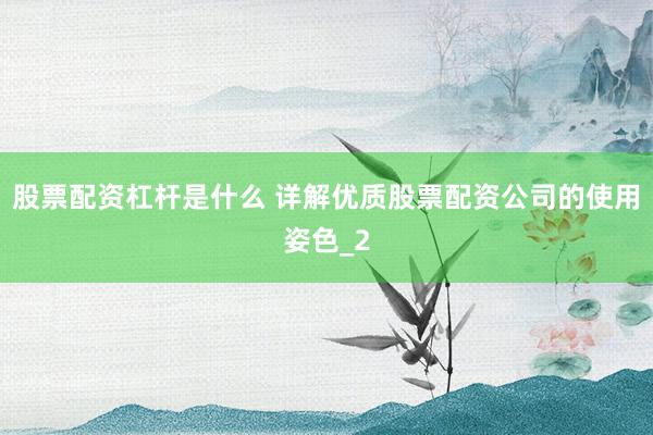 股票配资杠杆是什么 详解优质股票配资公司的使用姿色_2
