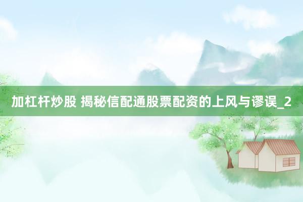 加杠杆炒股 揭秘信配通股票配资的上风与谬误_2