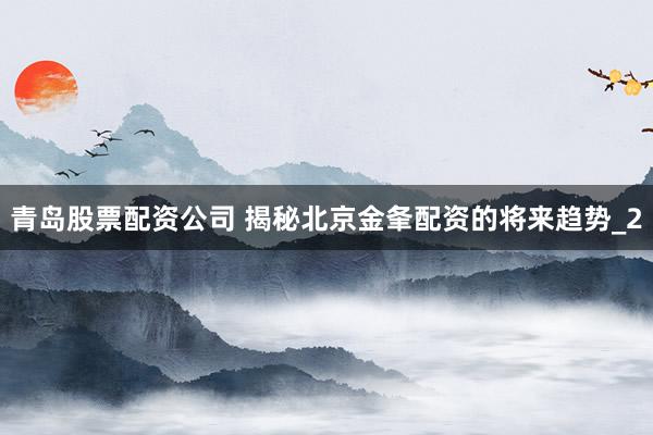 青岛股票配资公司 揭秘北京金夆配资的将来趋势_2