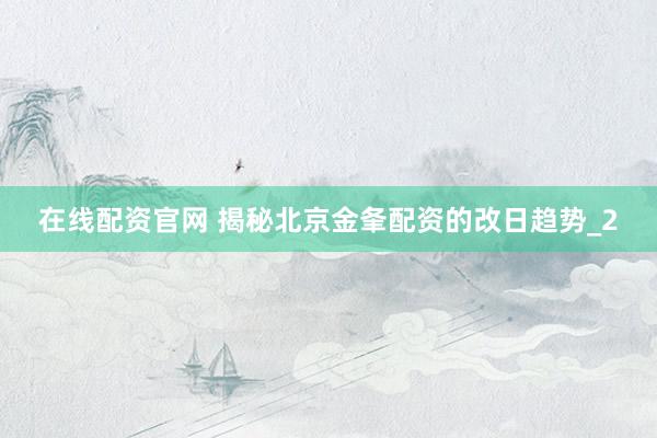 在线配资官网 揭秘北京金夆配资的改日趋势_2