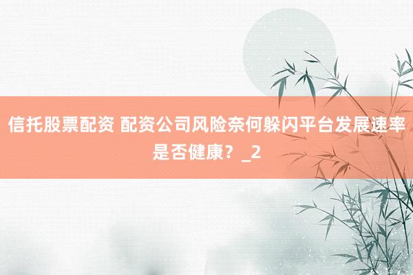 信托股票配资 配资公司风险奈何躲闪平台发展速率是否健康？_2