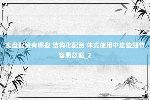 实盘配资有哪些 结构化配资 体式使用中这些细节容易忽略_2