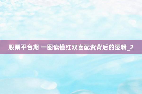 股票平台期 一图读懂红双喜配资背后的逻辑_2