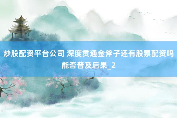 炒股配资平台公司 深度贯通金斧子还有股票配资吗能否普及后果_2