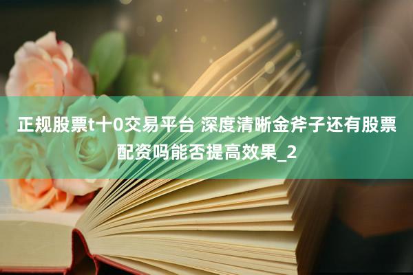 正规股票t十0交易平台 深度清晰金斧子还有股票配资吗能否提高效果_2