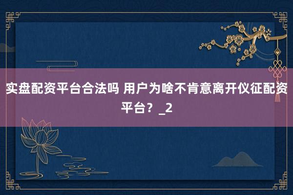 实盘配资平台合法吗 用户为啥不肯意离开仪征配资平台？_2