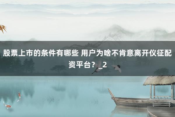 股票上市的条件有哪些 用户为啥不肯意离开仪征配资平台？_2