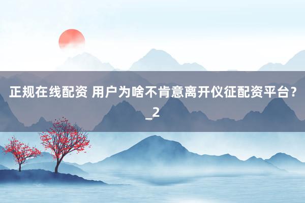 正规在线配资 用户为啥不肯意离开仪征配资平台？_2