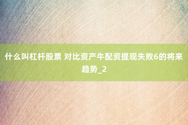 什么叫杠杆股票 对比资产牛配资提现失败6的将来趋势_2