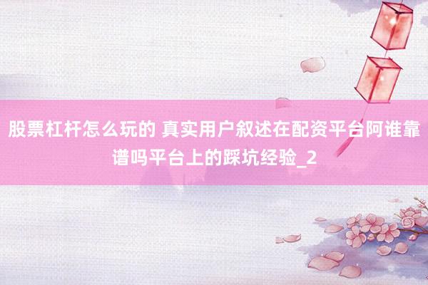 股票杠杆怎么玩的 真实用户叙述在配资平台阿谁靠谱吗平台上的踩坑经验_2