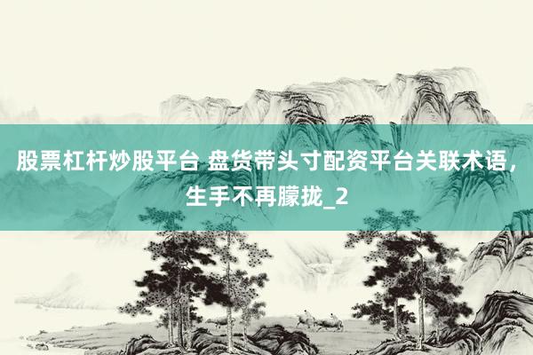股票杠杆炒股平台 盘货带头寸配资平台关联术语，生手不再朦拢_2