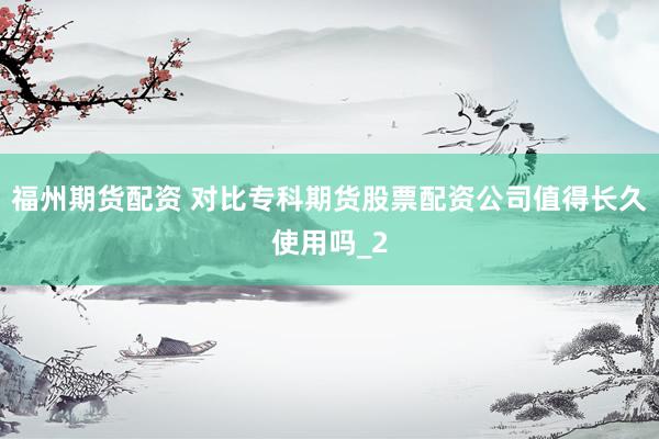 福州期货配资 对比专科期货股票配资公司值得长久使用吗_2