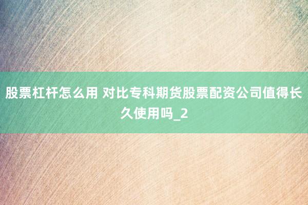 股票杠杆怎么用 对比专科期货股票配资公司值得长久使用吗_2