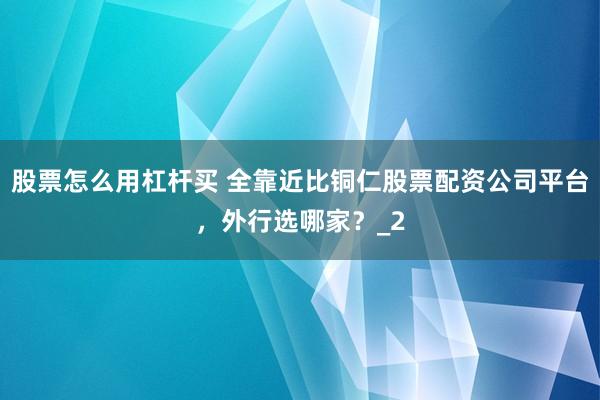 股票怎么用杠杆买 全靠近比铜仁股票配资公司平台，外行选哪家？_2
