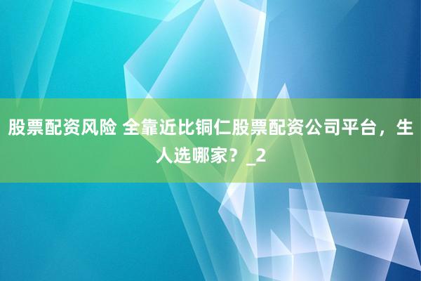 股票配资风险 全靠近比铜仁股票配资公司平台，生人选哪家？_2